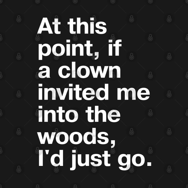 At this point, if a clown invited me into the woods, I'd just go. by TheBestWords