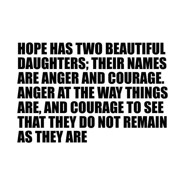 Hope has two beautiful daughters; their names are Anger and Courage. Anger at the way things are, and Courage to see that they do not remain as they are by Geometric Designs