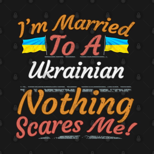 I'm Married To A Ukrainian Nothing Scares Me - Gift for Ukrainian From Ukraine Europe,Eastern Europe, by Country Flags