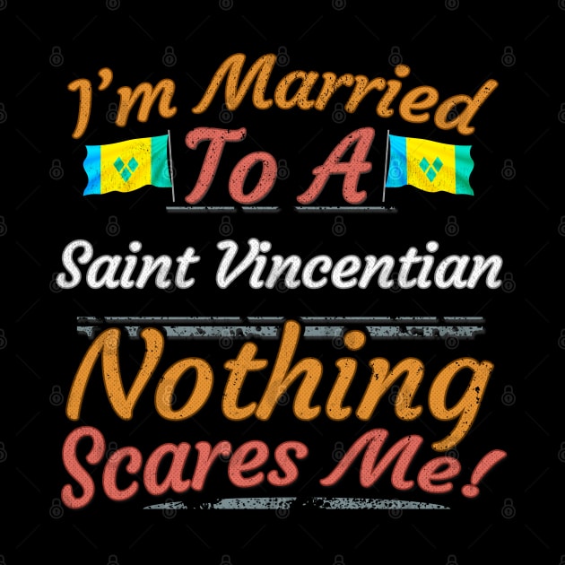 I'm Married To A Saint Vincentian Nothing Scares Me - Gift for Saint Vincentian From St Vincent And The Grenadines Americas,Caribbean, by Country Flags