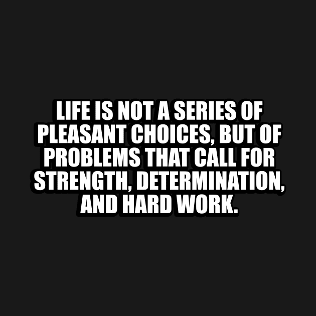 Life is not a series of pleasant choices, but of problems that call for strength, determination, and hard work by CRE4T1V1TY