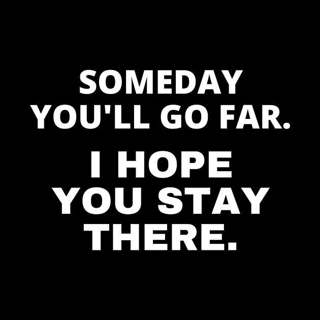 Someday you'll go far. I hope you stay there by Word and Saying