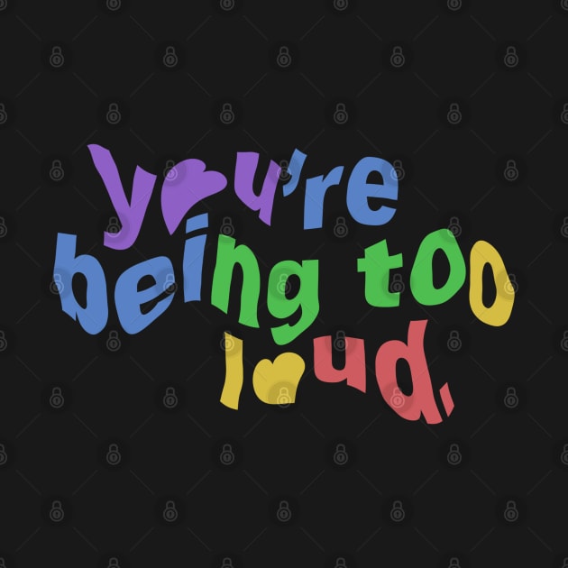 You’re Being To Loud. by taylorstycoon