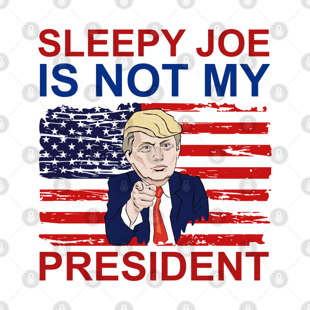 Sleepy Joe Is Not My President by Mr.Speak