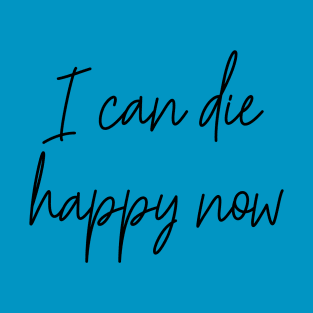 I Can Die Happy Now Hilarious Quote / Funny Humor Humorous Silly Melodramatic Quotes and Sayings T-Shirt