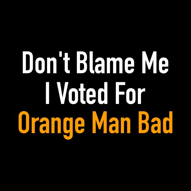 Don’t Blame Me I Voted For Orange Man Bad by The Right Opinion