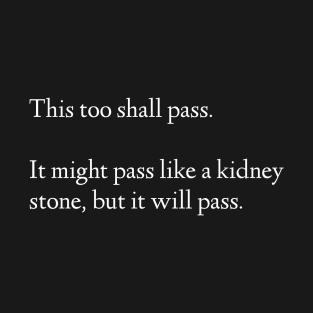 This Too Shall Pass. It Might Pass Like A Kidney Stone, But It Will Pass. T-Shirt