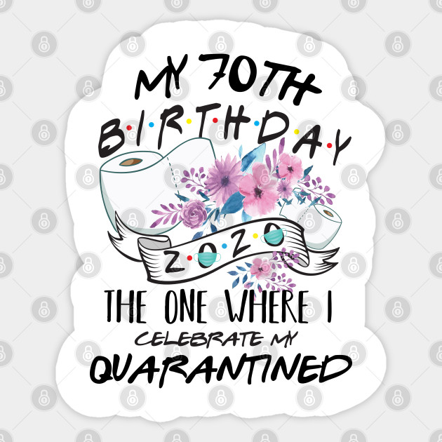 My 70th Birthday Quarantine 2020 The One Where I Celebrate My Birthday In Quarantine Shirt Birthday Gift For Him Her Birthday Party Shirts My 70th Birthday Quarantined 2020 Sticker Teepublic Uk
