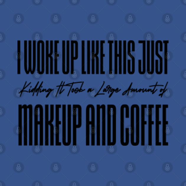 Discover I Woke up Like This Just Kidding It Took a Large Amount of Makeup and Coffee - Womens - T-Shirt