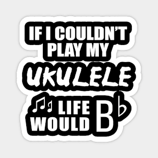 If I Couldn't Play My Ukulele, Life Would Bb Magnet