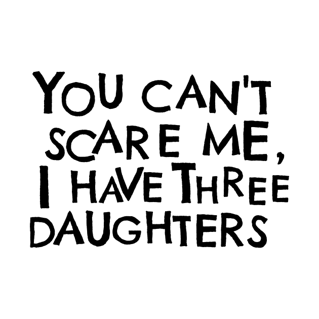 You Cant Scare Me, I have Three Daughters by PhraseAndPhrase