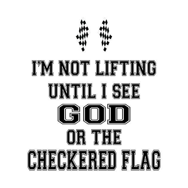 I’m Not Lifting Untill I See God Or The Checkered Flag by l designs