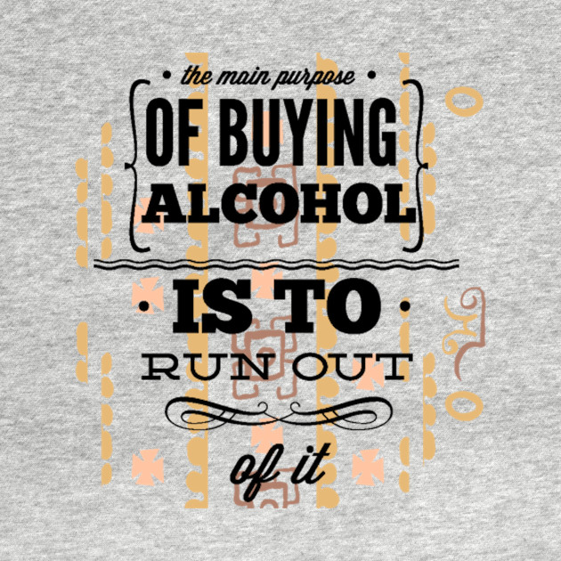 Discover The Main Purpose Of Buying Alcohol Is To Run Out Of It - Alcohol - T-Shirt