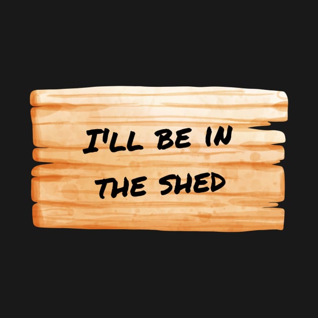 I'll Be In The Shed by WonkeyCreations