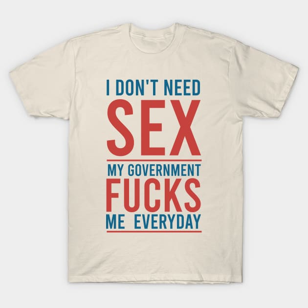I Don't Need Sex My Government Fucks Me Everyday T-Shirt I Don't Need Sex My Government Fucks Me Everyday T-Shirt
