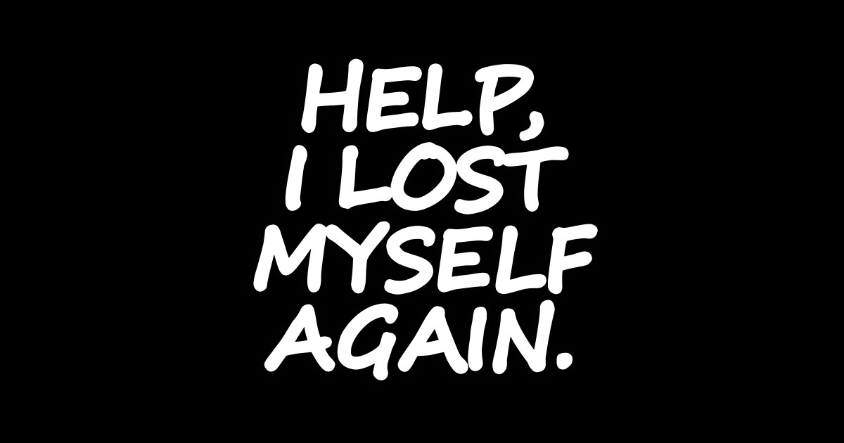 help i lost myself again
