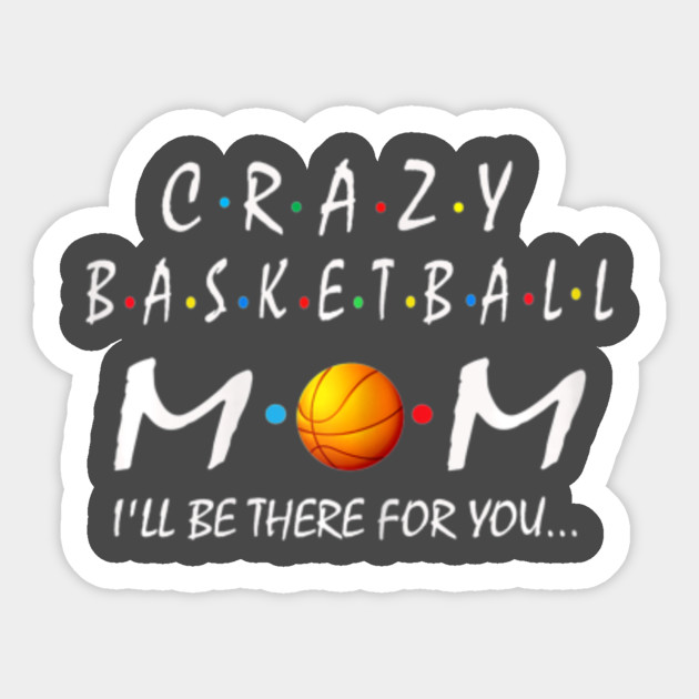 Crazy Basketball Mom I Ll Be There For You T Shirt Crazy