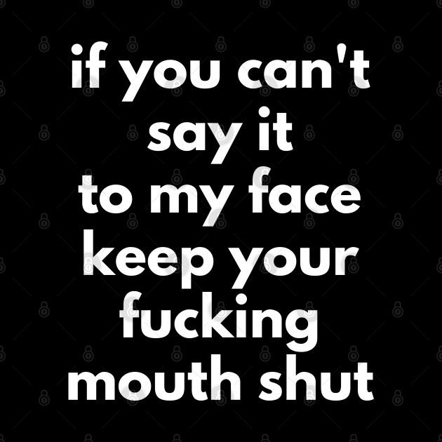 If You Can't Say It To My Face Keep Your Fucking Mouth Shut. Funny Sarcastic NSFW Rude Inappropriate Saying by That Cheeky Tee