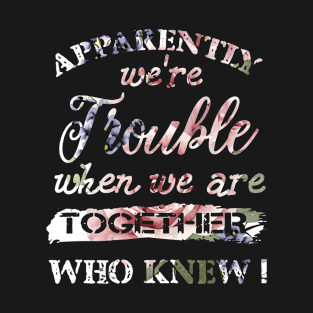 Apparently We_re Trouble When We Are Together Who Knew T-Shirt