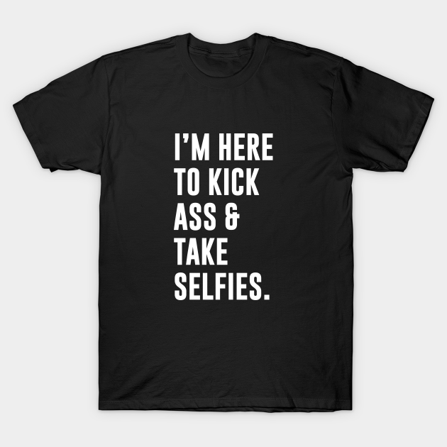 Discover I'm Here To Kick Ass & Take Selfies - Kick Ass And Take Selfies - T-Shirt