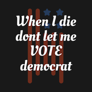 When I die dont let me vote democrat T-Shirt