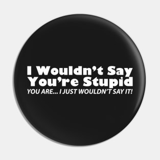 I Wouldn't Say You're Stupid... You Are... I Just Wouldn't Say It Pin