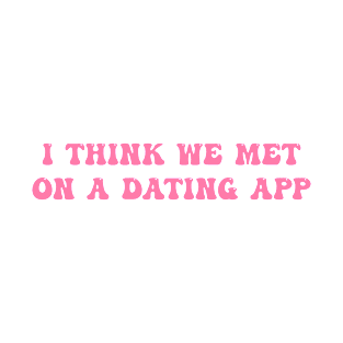 I Think We Met On A Dating App T-Shirt