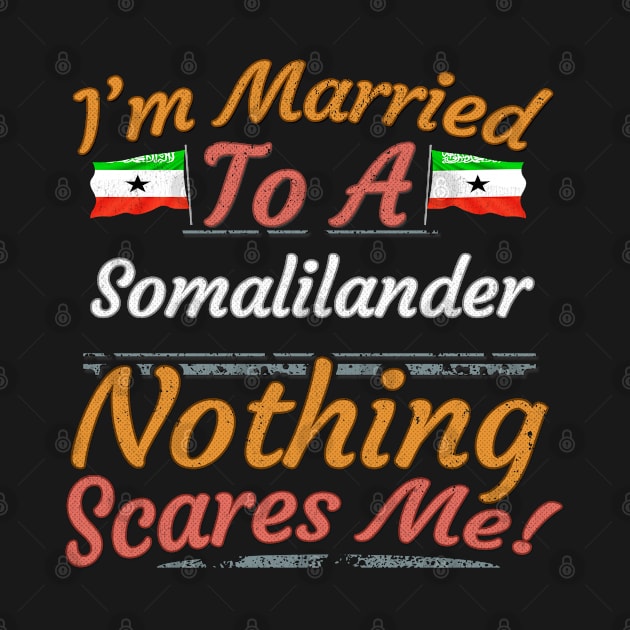 I'm Married To A Somalilander Nothing Scares Me - Gift for Somalilander From Somaliland Africa,Eastern Africa, by Country Flags