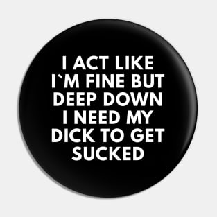 I Act Like I`m Fine But Deep Down I Need My Dick To Get Sucked Pin