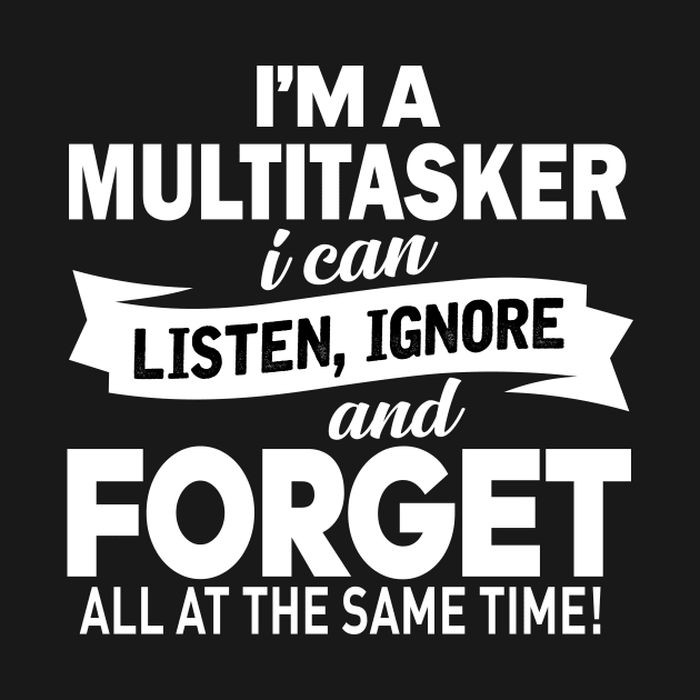 I am a multitasker i can listen, ignore and forget all at the same time by TEEPHILIC