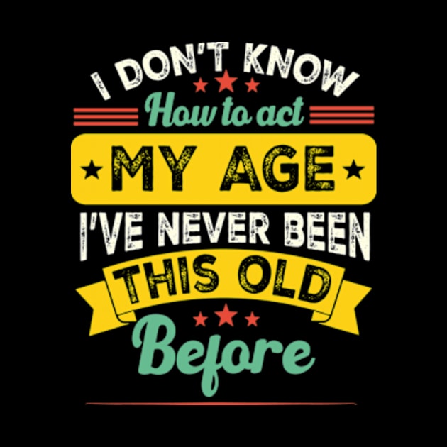 I Don't Know How To Act My Age I've Never Been This Old Before Funny saying by David Brown