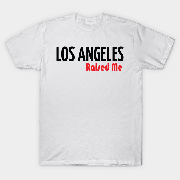 Los Angeles Raised Me Los Angeles Raised Me T Shirt Teepublic