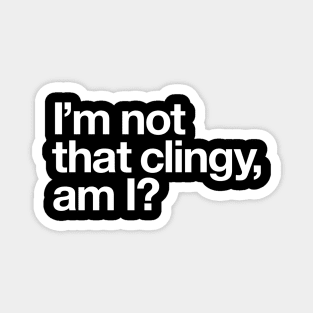 I'm not that clingy, am I? Magnet