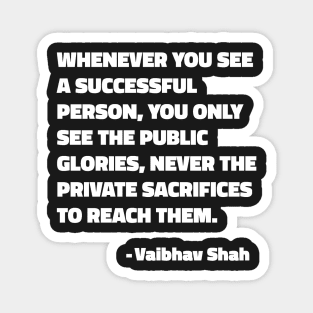 Whenever You See A Successful Person, You Only See The Public Glories, Never The Private Sacrifices To Reach Them - Vaibhav Shah quote Magnet