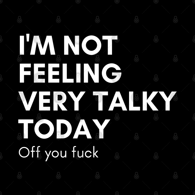 I'm Not Feeling Very Talky Today. Off You Fuck. Funny Sarcastic NSFW Rude Inappropriate Saying by That Cheeky Tee