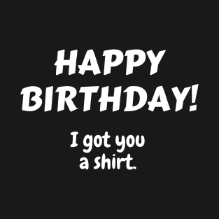 Happy Birthday! I got you a shirt. T-Shirt