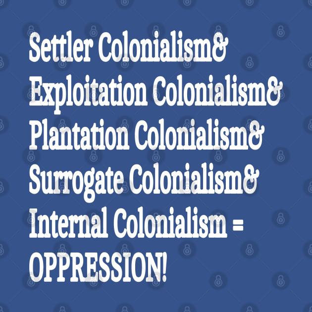 Hate& Greed& Power& Indifference& Silence& GENOCIDE. - Settler& Exploitation& Plantation& Surrogate& Internal& Colonialism = OPPRESSION! - Double-sided by SubversiveWare