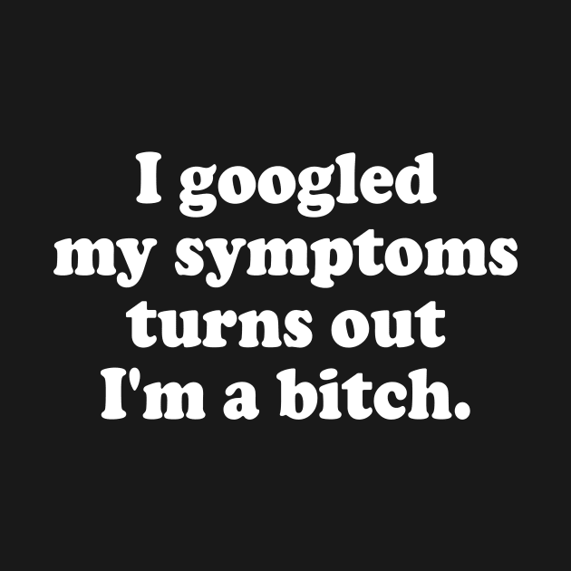 I Googled My Symptoms Turn Out I'm A Bitch Funny Meme by Travis ★★★★★