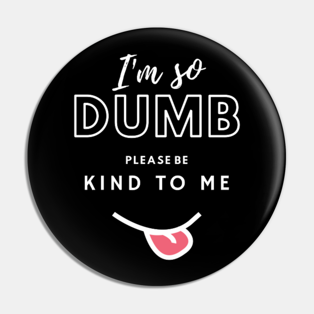 Im So Dumb Please Be Kind To Me T Shirt Im So Dumb Please Be Kind To Me Pin Teepublic 3639