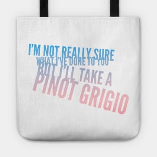 I'm not really sure what I've done to you But I'll take a Pinot Grigio Tote