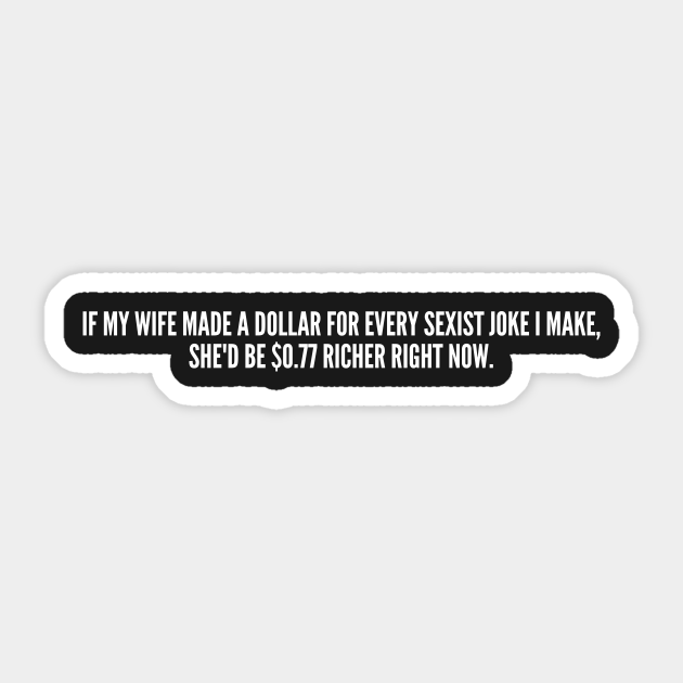 Funny - If My Wife Make A Dollar For Every Sexist joke I Make, She'd Be $ Richer Now - Funny Joke Statement Humor Slogan - Hipster - Sticker | TeePublic Funny - If My Wife Make A Dollar For Every Sexist joke I Make, She'd Be $ Richer Now - Funny Joke Statement Humor Slogan - Hipster - Sticker | TeePublic