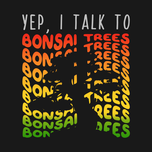 Yep I Talk to Bonsai Trees by maxcode