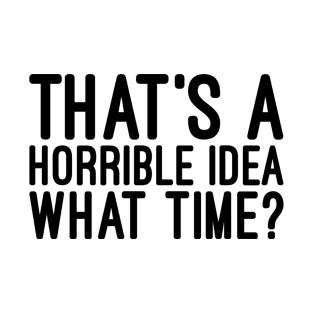 That's A Horrible Idea What Time - Funny Sayings T-Shirt