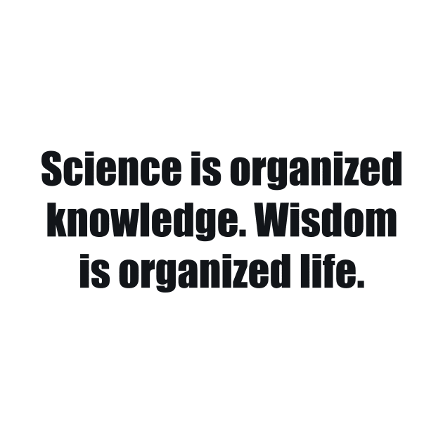 Science is organized knowledge. Wisdom is organized life by BL4CK&WH1TE 