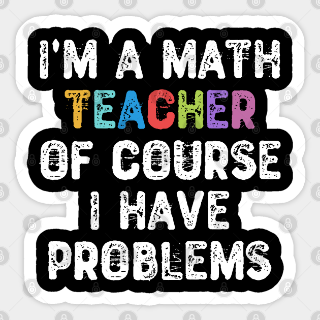 I'm a Math Teacher Of Course I Have Problems - Math Teacher Gift - Sticker