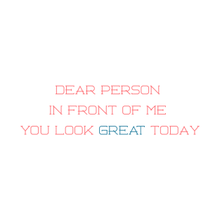 Dear person in front of me, you look great today T-Shirt