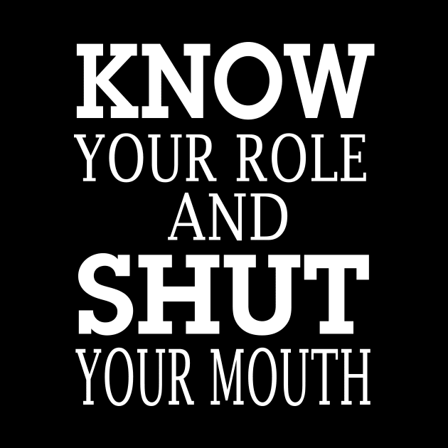 know your role and shut your mouth by l designs