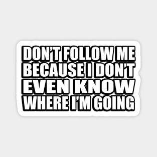 Don’t follow me because I don’t even know where I’m going Magnet