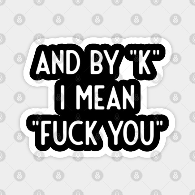 And By K I Mean Fuck You Funny Sayings Magnet Teepublic
