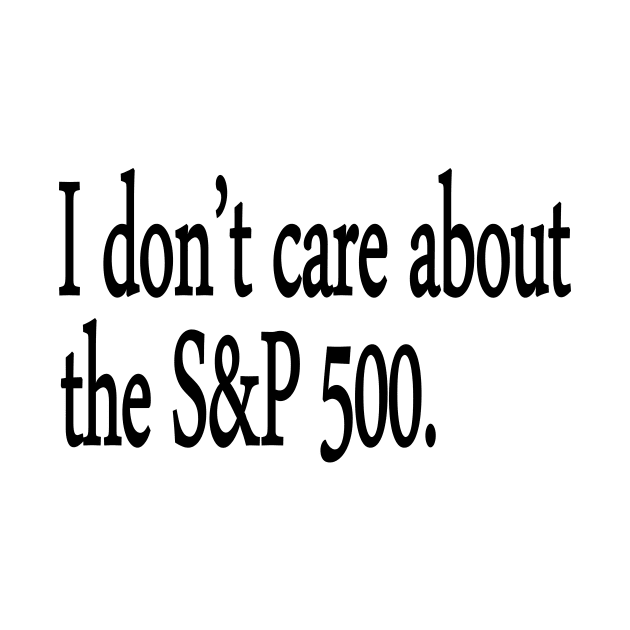 I don't care about the S&P 500. by Art_Is_Subjective